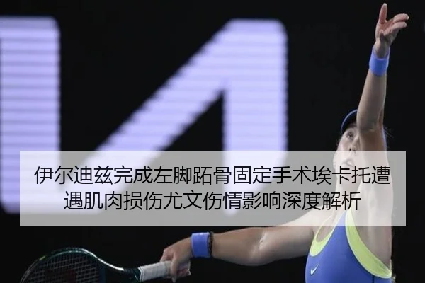 伊尔迪兹完成左脚跖骨固定手术埃卡托遭遇肌肉损伤尤文伤情影响深度解析