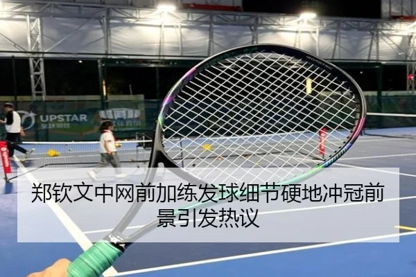 郑钦文中网前加练发球细节硬地冲冠前景引发热议